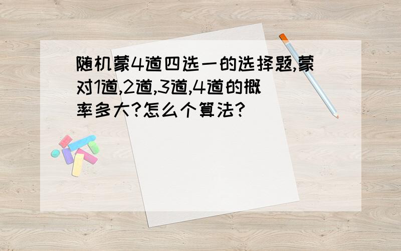 随机蒙4道四选一的选择题,蒙对1道,2道,3道,4道的概率多大?怎么个算法?