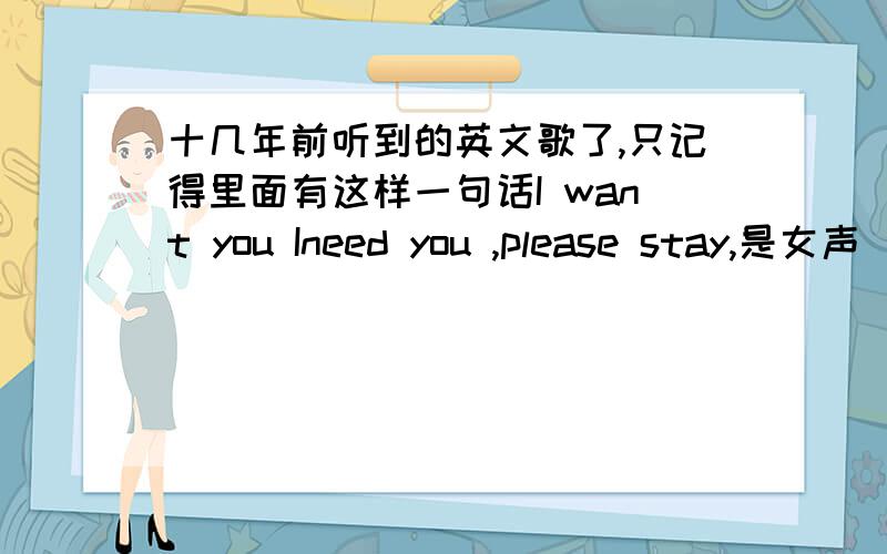 十几年前听到的英文歌了,只记得里面有这样一句话I want you Ineed you ,please stay,是女声