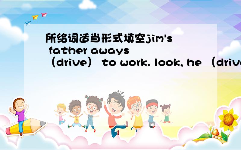 所给词适当形式填空jim's father aways （drive） to work. look, he （drive