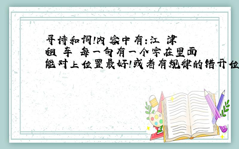 寻诗和词!内容中有:江 津 租 车 每一句有一个字在里面能对上位置最好!或者有规律的错开位置也可以!有好的诗被采纳!本人