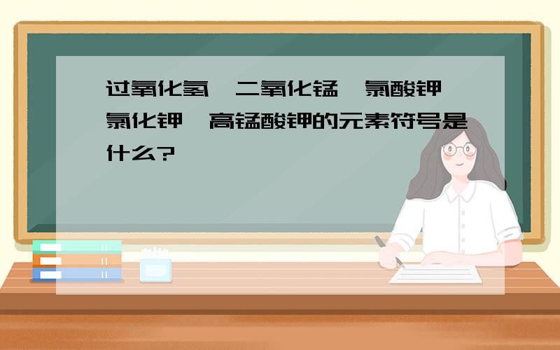 过氧化氢,二氧化锰,氯酸钾,氯化钾,高锰酸钾的元素符号是什么?