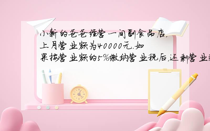 小新的爸爸经营一间副食品店，上月营业额为40000元．如果按营业额的5%缴纳营业税后，还剩营业款多少元？