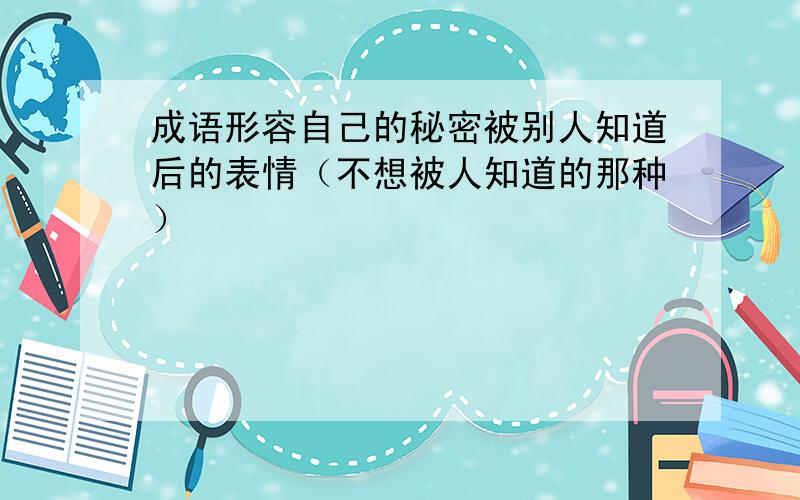 成语形容自己的秘密被别人知道后的表情（不想被人知道的那种）