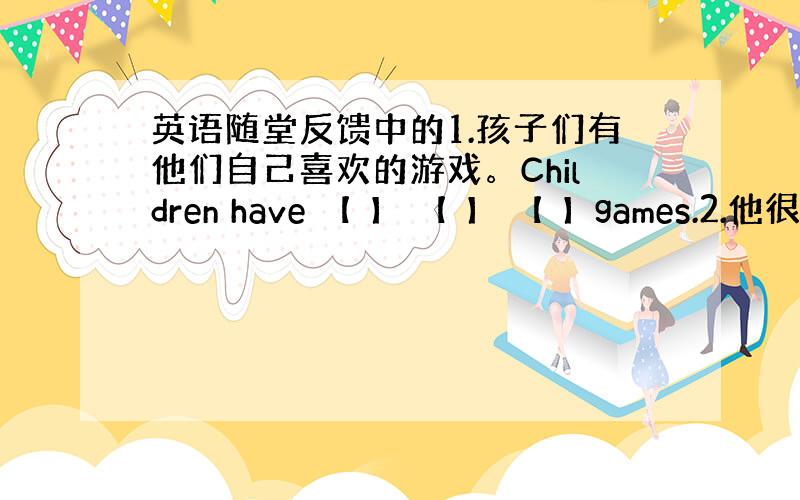 英语随堂反馈中的1.孩子们有他们自己喜欢的游戏。Children have 【 】 【 】 【 】games.2.他很生