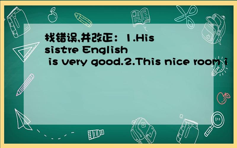 找错误,并改正：1.His sistre English is very good.2.This nice room i