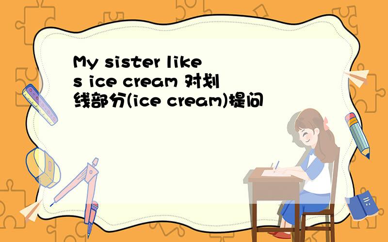 My sister likes ice cream 对划线部分(ice cream)提问