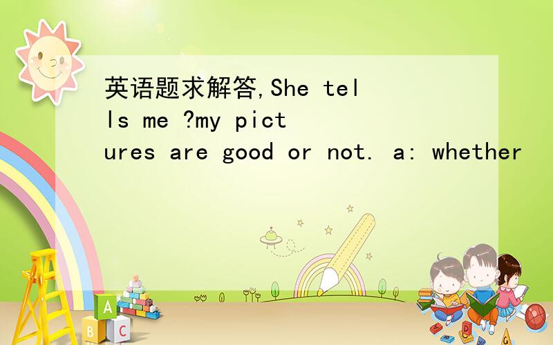 英语题求解答,She tells me ?my pictures are good or not. a: whether