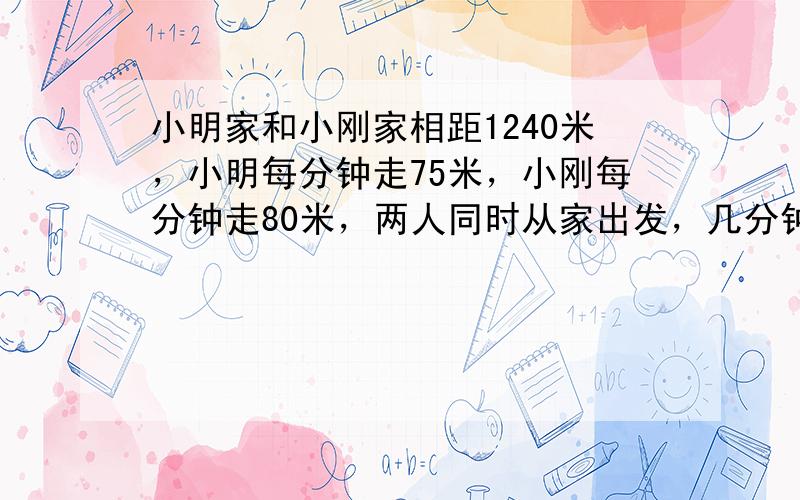 小明家和小刚家相距1240米，小明每分钟走75米，小刚每分钟走80米，两人同时从家出发，几分钟相遇？（用方程解答）