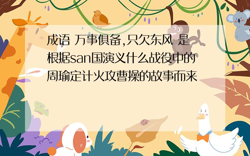 成语 万事俱备,只欠东风 是根据san国演义什么战役中的周瑜定计火攻曹操的故事而来