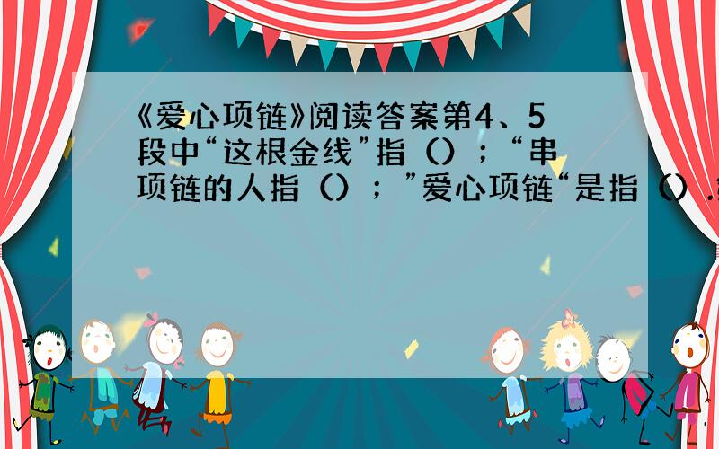 《爱心项链》阅读答案第4、5段中“这根金线”指（）；“串项链的人指（）；”爱心项链“是指（）.第3段中少年所说的话中省略