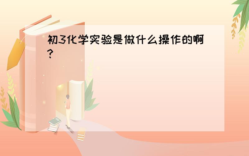 初3化学实验是做什么操作的啊?