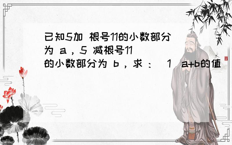 已知5加 根号11的小数部分为 a , 5 减根号11 的小数部分为 b , 求 : (1)a+b的值 (2)a-b的值