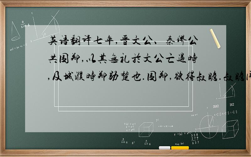 英语翻译七年,晋文公、秦缪公共围郑,以其无礼於文公亡过时,及城濮时郑助楚也.围郑,欲得叔瞻.叔瞻闻之,自杀.郑持叔瞻告晋