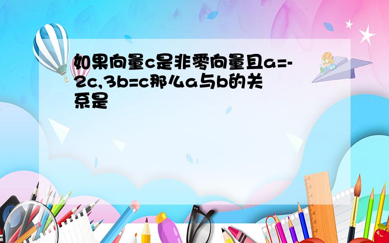 如果向量c是非零向量且a=-2c,3b=c那么a与b的关系是