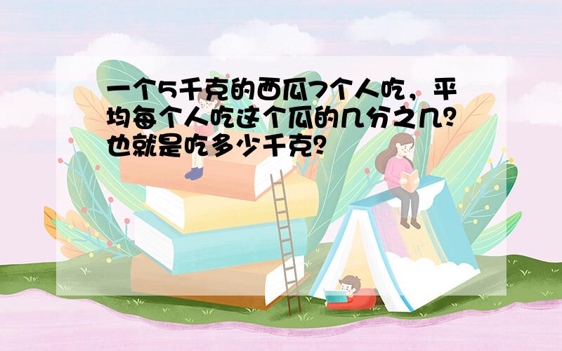 一个5千克的西瓜7个人吃，平均每个人吃这个瓜的几分之几？也就是吃多少千克？