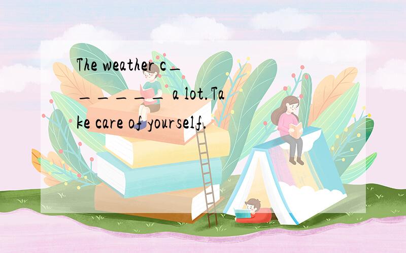 The weather c______ a lot.Take care of yourself.