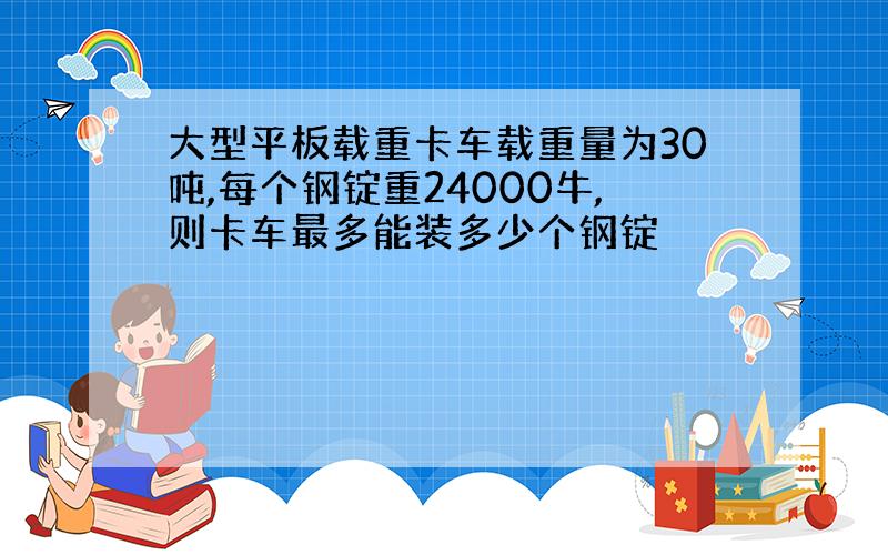 大型平板载重卡车载重量为30吨,每个钢锭重24000牛,则卡车最多能装多少个钢锭