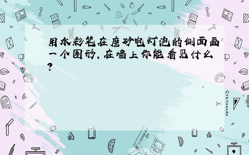 用水彩笔在磨砂电灯泡的侧面画一个图形,在墙上你能看见什么?