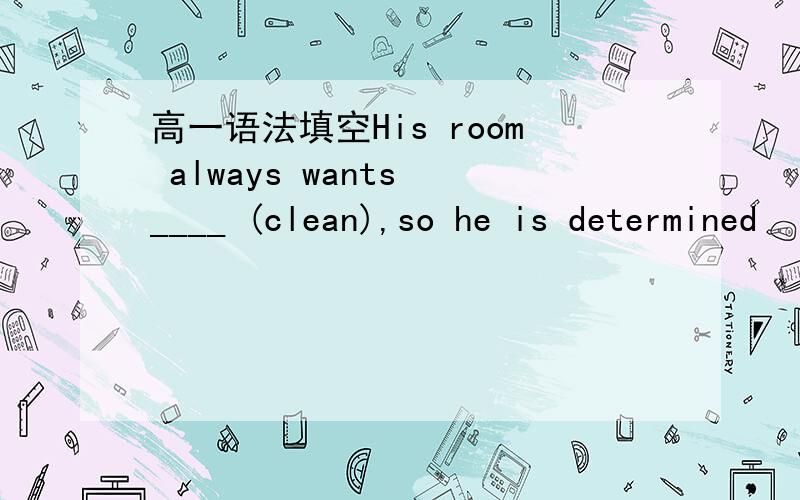 高一语法填空His room always wants ____ (clean),so he is determined