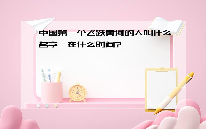 中国第一个飞跃黄河的人叫什么名字,在什么时间?