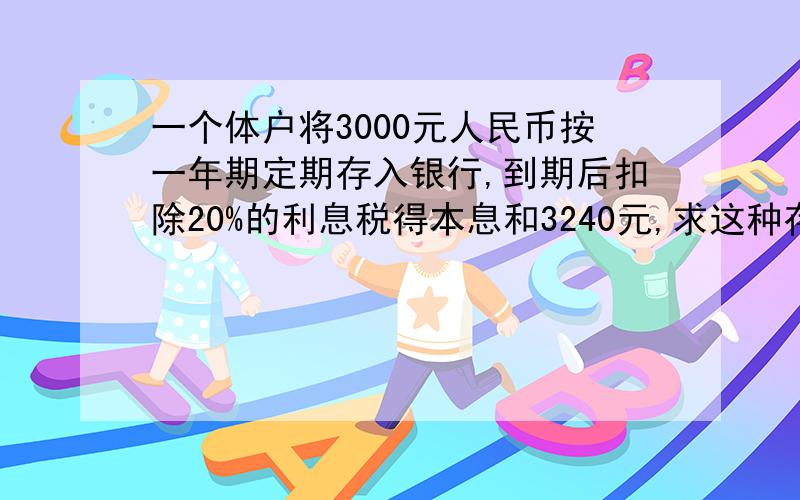 一个体户将3000元人民币按一年期定期存入银行,到期后扣除20%的利息税得本息和3240元,求这种存款方式的年利率