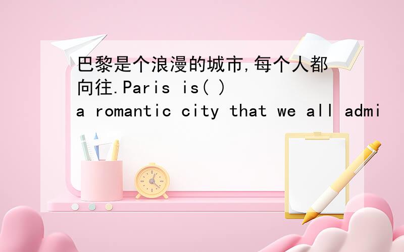 巴黎是个浪漫的城市,每个人都向往.Paris is( )a romantic city that we all admi