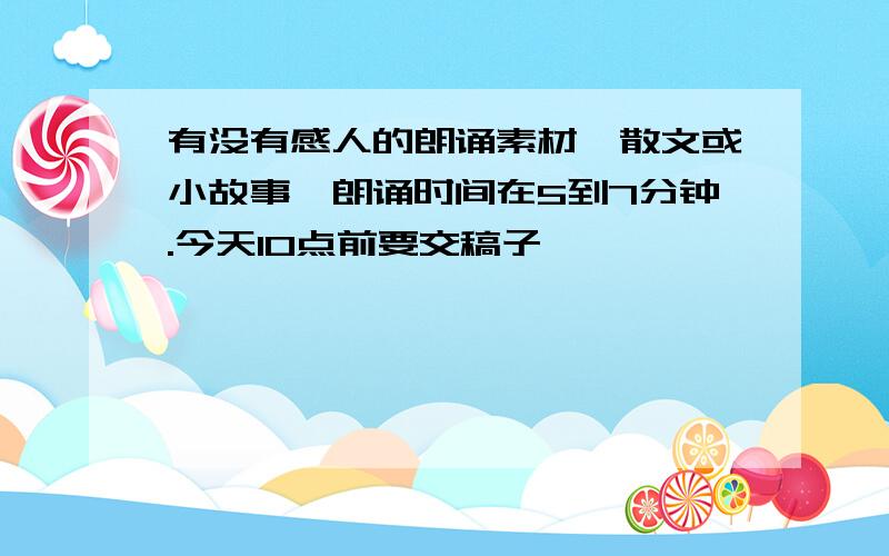 有没有感人的朗诵素材,散文或小故事,朗诵时间在5到7分钟.今天10点前要交稿子,