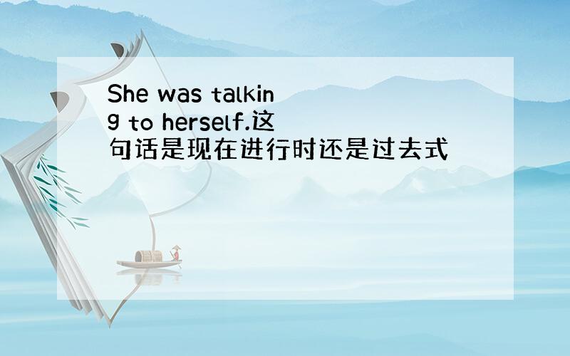 She was talking to herself.这句话是现在进行时还是过去式