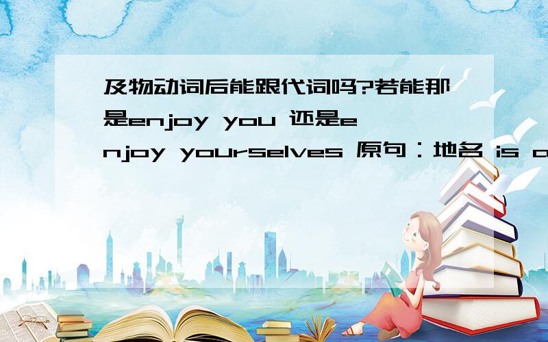 及物动词后能跟代词吗?若能那是enjoy you 还是enjoy yourselves 原句：地名 is a great