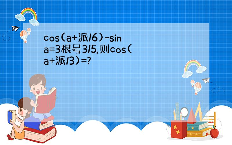 cos(a+派/6)-sina=3根号3/5,则cos(a+派/3)=?