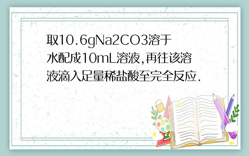 取10.6gNa2CO3溶于水配成10mL溶液,再往该溶液滴入足量稀盐酸至完全反应.