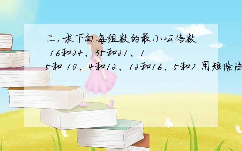 二,求下面每组数的最小公倍数 16和24、35和21、15和 10、4和12、12和16、5和7 用短除法
