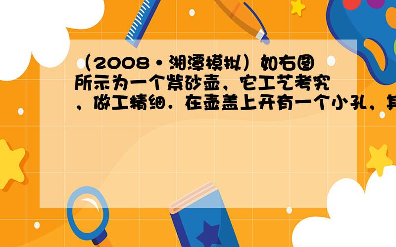 （2008•湘潭模拟）如右图所示为一个紫砂壶，它工艺考究，做工精细．在壶盖上开有一个小孔，其作用是在倒水时内外的大气压_