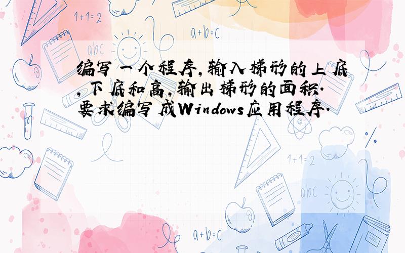 编写一个程序,输入梯形的上底,下底和高,输出梯形的面积.要求编写成Windows应用程序.