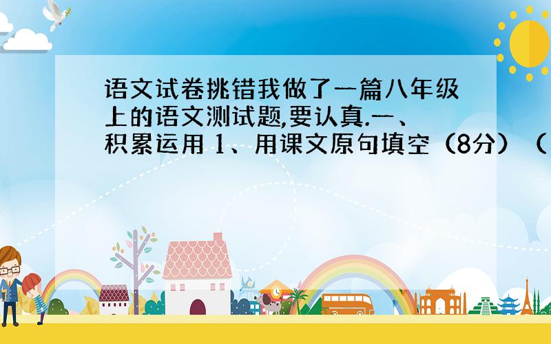 语文试卷挑错我做了一篇八年级上的语文测试题,要认真.一、积累运用 1、用课文原句填空（8分）（1）《陋室铭》中,作者以前