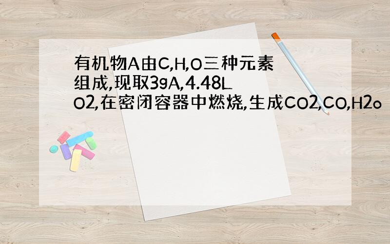 有机物A由C,H,O三种元素组成,现取3gA,4.48LO2,在密闭容器中燃烧,生成CO2,CO,H2o