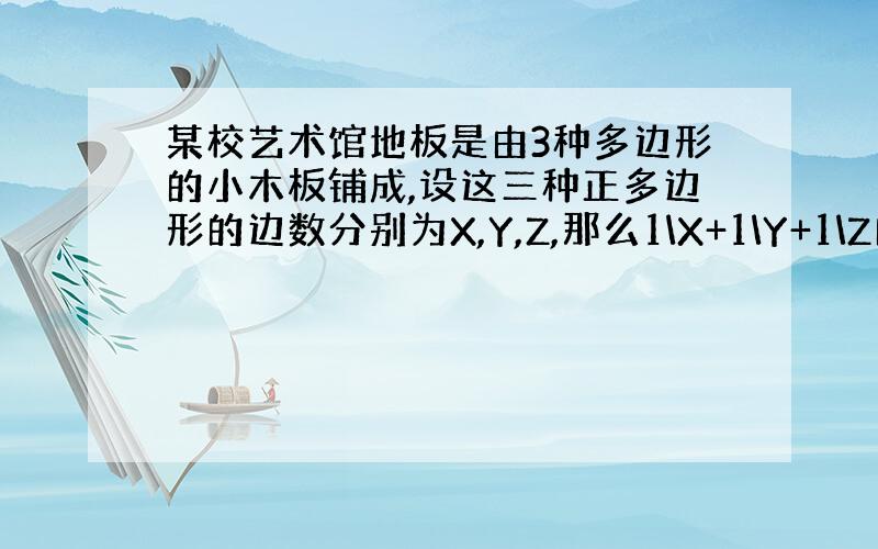 某校艺术馆地板是由3种多边形的小木板铺成,设这三种正多边形的边数分别为X,Y,Z,那么1\X+1\Y+1\Z的值是多少