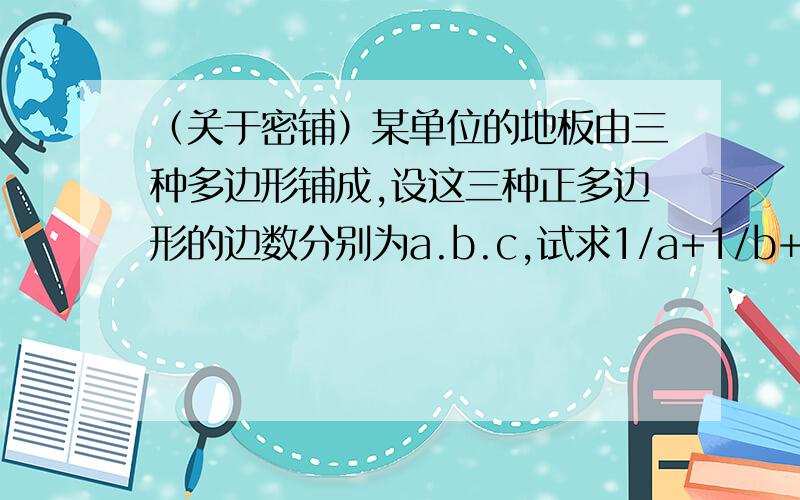 （关于密铺）某单位的地板由三种多边形铺成,设这三种正多边形的边数分别为a.b.c,试求1/a+1/b+1/c