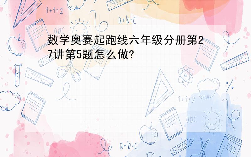 数学奥赛起跑线六年级分册第27讲第5题怎么做?