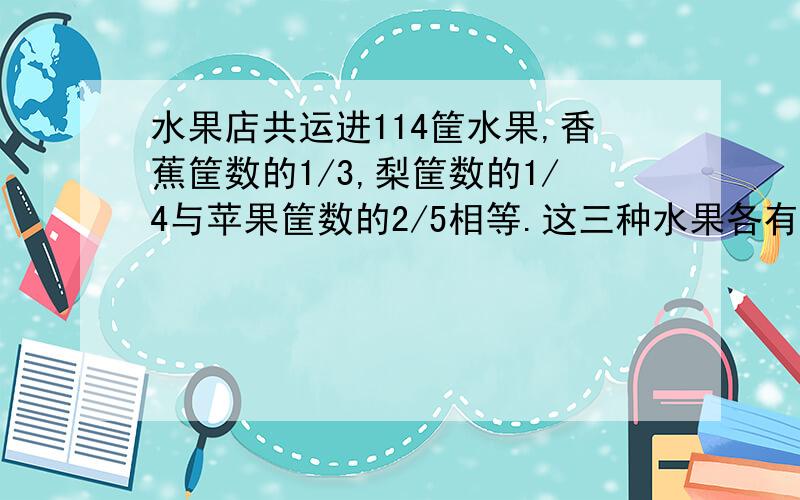 水果店共运进114筐水果,香蕉筐数的1/3,梨筐数的1/4与苹果筐数的2/5相等.这三种水果各有多少箱?