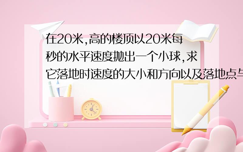 在20米,高的楼顶以20米每秒的水平速度抛出一个小球,求它落地时速度的大小和方向以及落地点与抛出点之...