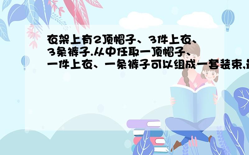 衣架上有2顶帽子、3件上衣、3条裤子.从中任取一顶帽子、一件上衣、一条裤子可以组成一套装束,最多可以配成多少种不同的装束