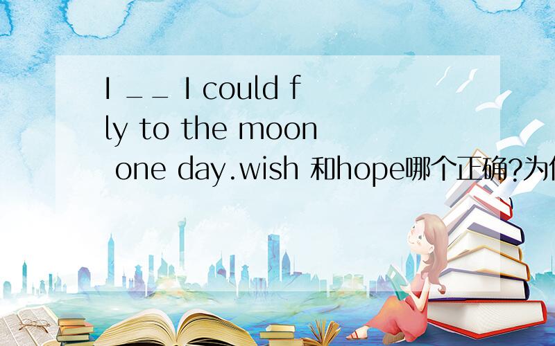 I __ I could fly to the moon one day.wish 和hope哪个正确?为什么?