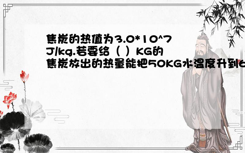 焦炭的热值为3.0*10^7J/kg.若要给（ ）KG的焦炭放出的热量能把50KG水温度升到60度.