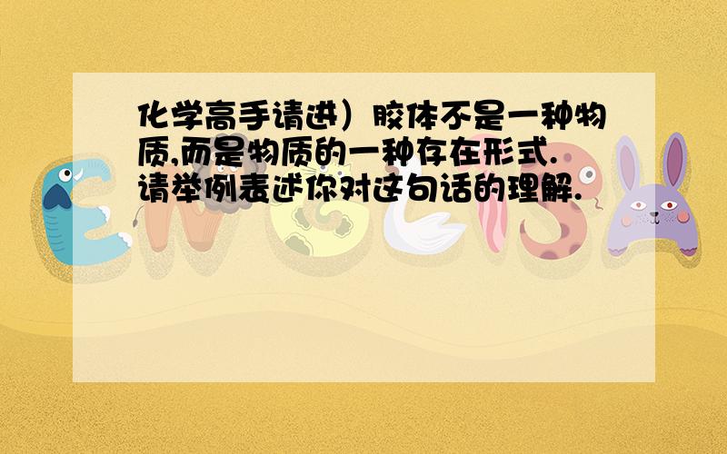 化学高手请进）胶体不是一种物质,而是物质的一种存在形式.请举例表述你对这句话的理解.