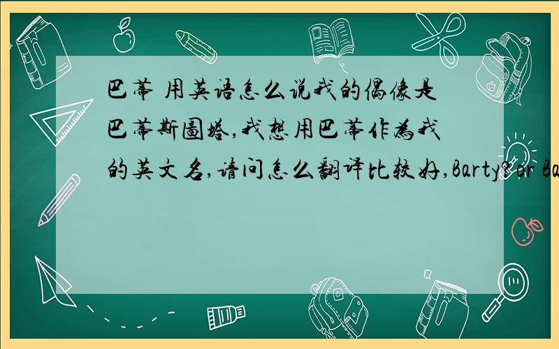 巴蒂 用英语怎么说我的偶像是巴蒂斯图塔,我想用巴蒂作为我的英文名,请问怎么翻译比较好,Barty?or Bardy?还是