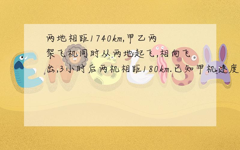 两地相距1740km,甲乙两架飞机同时从两地起飞,相向飞出,3小时后两机相距180km.已知甲机速度是乙机速度的