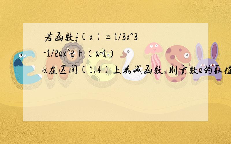 若函数f(x)=1/3x^3-1/2ax^2+（a-1）x在区间(1,4)上为减函数,则实数a的取值范围是?