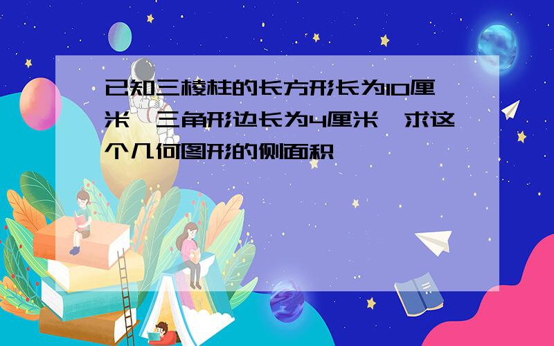 已知三棱柱的长方形长为10厘米,三角形边长为4厘米,求这个几何图形的侧面积