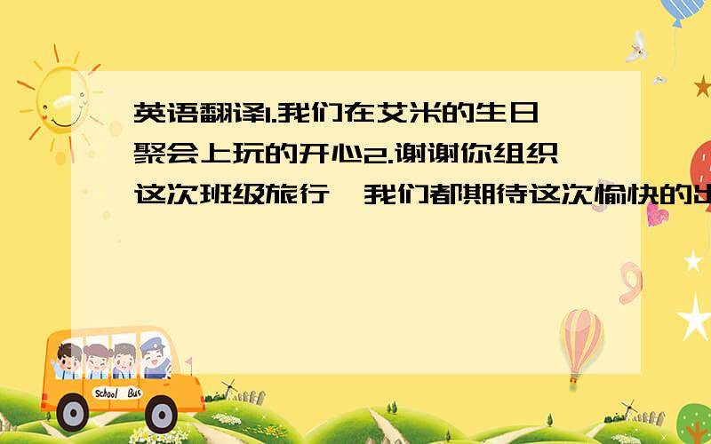 英语翻译1.我们在艾米的生日聚会上玩的开心2.谢谢你组织这次班级旅行,我们都期待这次愉快的出游.3.别担心,你需要课后和